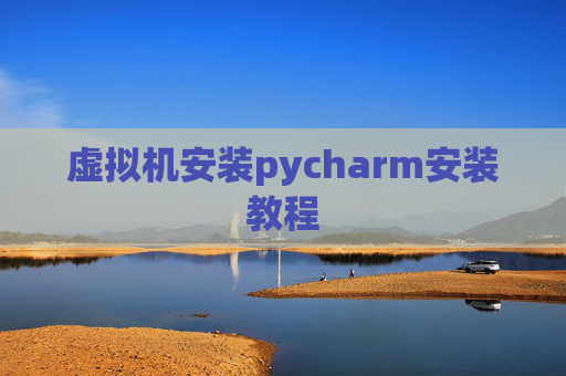 虚拟机安装pycharm安装教程 虚拟机安装pycharm安装教程